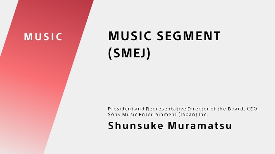 MUSIC SEGMENT(SMEJ) President and Representative Director of the Board, CEO, Sony Music Entertainment (Japan) Inc. Shunsuke Muramatsu