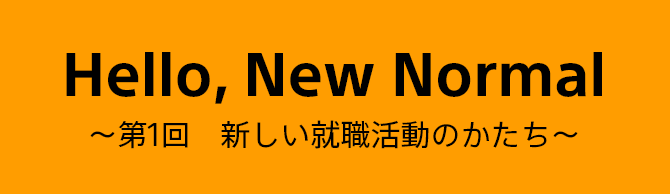 Hello, New Normal ～第1回　新しい就職活動のかたち～