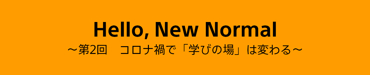 Hello, New Normal ～第2回　コロナ禍で「学びの場」は変わる～