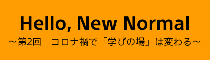 Hello, New Normal ～第2回　コロナ禍で「学びの場」は変わる～