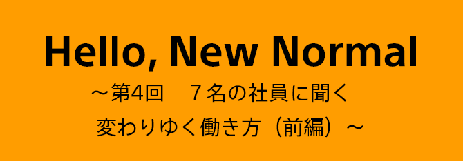 Hello, New Normal ～第4回　7名の社員に聞く　変わりゆく働き方（前編）～