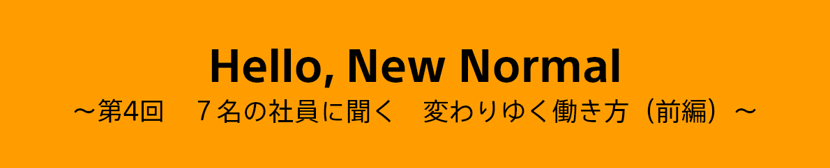 Hello, New Normal ～第4回　7名の社員に聞く　変わりゆく働き方（前編）～