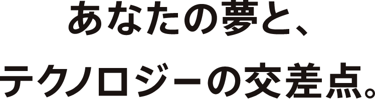 あなたの夢と、テクノロジーの交差点。