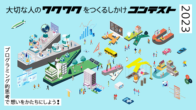 大切な人のワクワクをつくるしかけコンテスト2023 プログラミング的思考で想いをかたちにしよう！