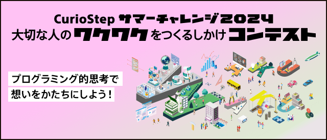 CurioStep サマーチャレンジ2024 大切な人のワクワクをつくるしかけコンテスト プログラミング的思考で想いをかたちにしよう！