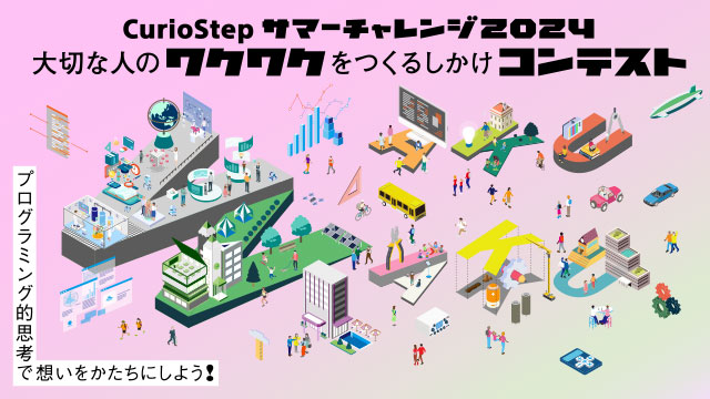 CurioStep サマーチャレンジ2024 大切な人のワクワクをつくるしかけコンテスト プログラミング的思考で想いをかたちにしよう！