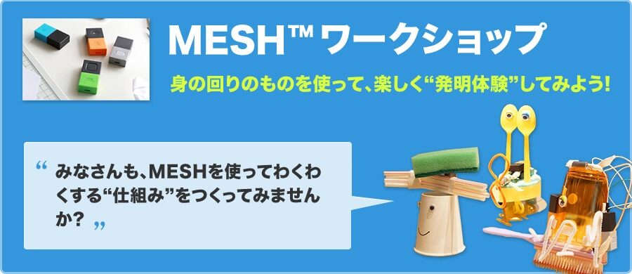 MESH™ワークショップ 身の回りのものを使って、楽しく発明体験してみよう！ みなさんも、MESHを使ってわくわくする仕組みをつくってみませんか？