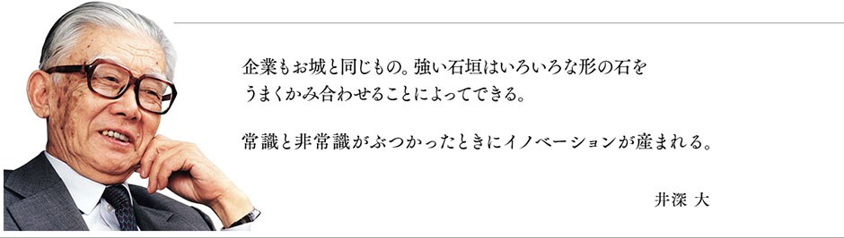 企業もお城と同じもの。強い石垣はいろいろな形の石をうまくかみ合わせることによってできる。常識と非常識がぶつかったときにイノベーションが産まれる。 井深 大