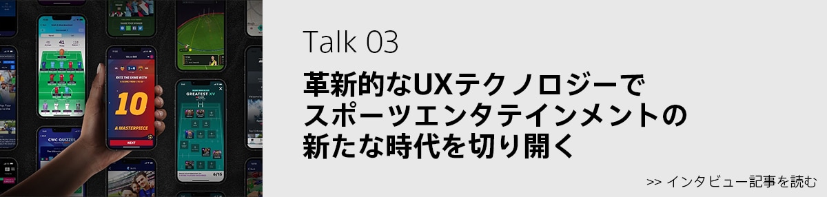 特集 Talk 03：革新的なUXテクノロジーでスポーツエンタテインメントの新たな時代を切り開く<br>
 を読む